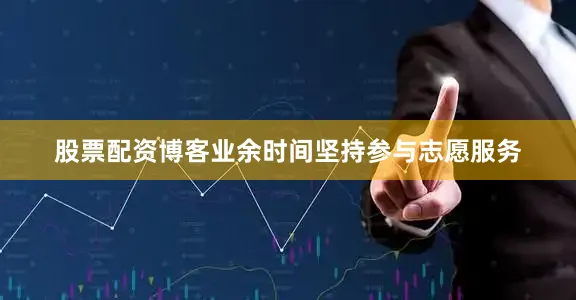股票配资博客业余时间坚持参与志愿服务