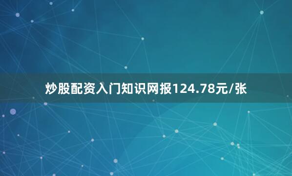 炒股配资入门知识网报124.78元/张