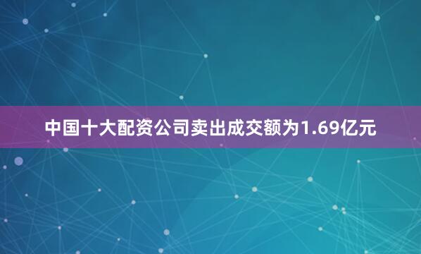 中国十大配资公司卖出成交额为1.69亿元