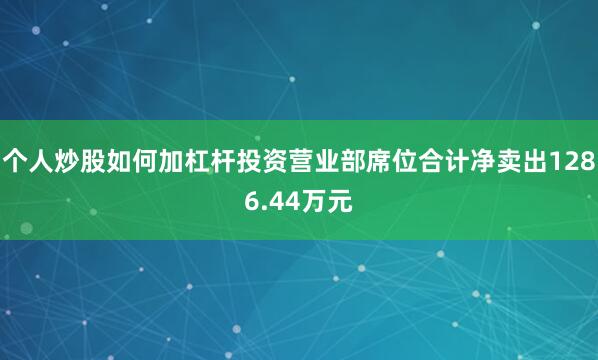 个人炒股如何加杠杆投资营业部席位合计净卖出1286.44万元
