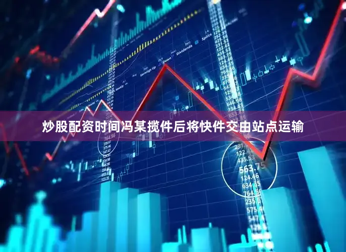 炒股配资时间冯某揽件后将快件交由站点运输