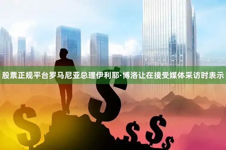 股票正规平台罗马尼亚总理伊利耶·博洛让在接受媒体采访时表示