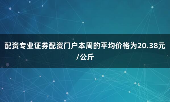 配资专业证券配资门户本周的平均价格为20.38元/公斤