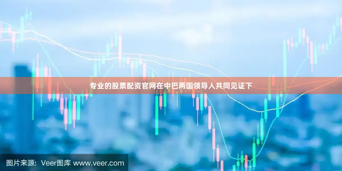 专业的股票配资官网在中巴两国领导人共同见证下