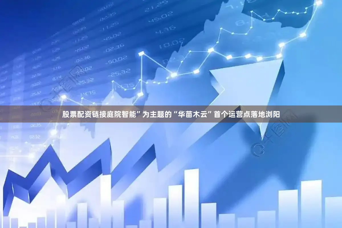 股票配资链接庭院智能”为主题的“华苗木云”首个运营点落地浏阳