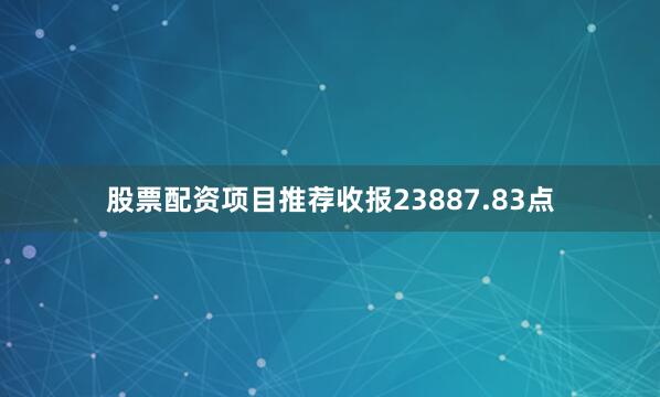 股票配资项目推荐收报23887.83点