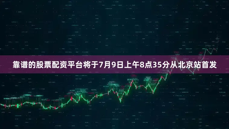 靠谱的股票配资平台将于7月9日上午8点35分从北京站首发