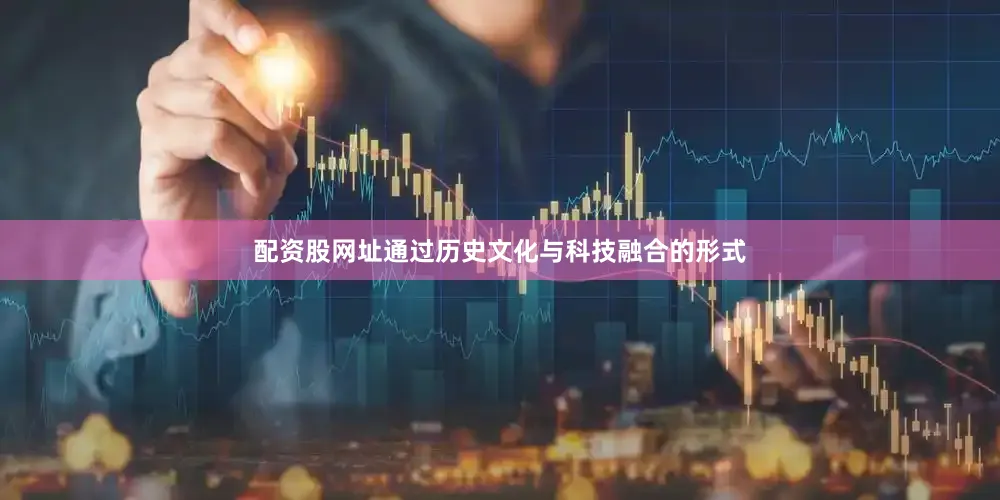 配资股网址通过历史文化与科技融合的形式