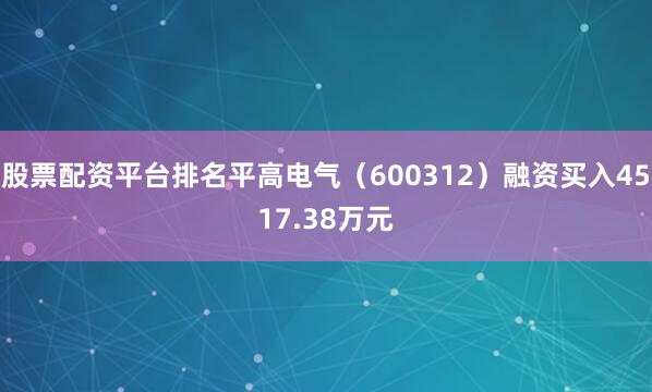 股票配资平台排名平高电气（600312）融资买入4517.38万元