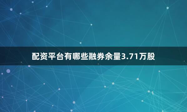 配资平台有哪些融券余量3.71万股