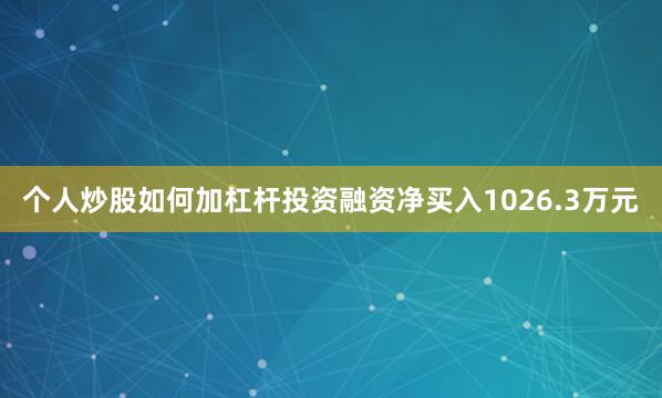 个人炒股如何加杠杆投资融资净买入1026.3万元