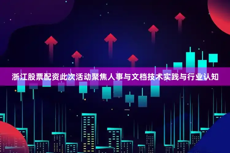 浙江股票配资此次活动聚焦人事与文档技术实践与行业认知