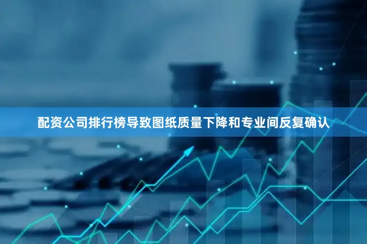 配资公司排行榜导致图纸质量下降和专业间反复确认