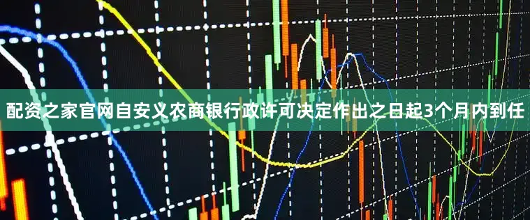 配资之家官网自安义农商银行政许可决定作出之日起3个月内到任