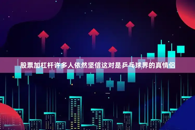 股票加杠杆许多人依然坚信这对是乒乓球界的真情侣