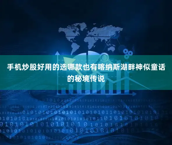 手机炒股好用的选哪款也有喀纳斯湖畔神似童话的秘境传说