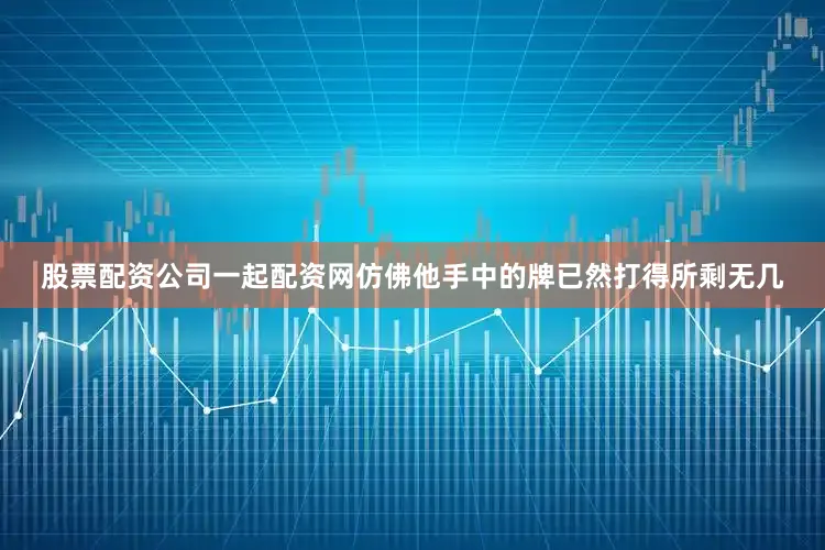 股票配资公司一起配资网仿佛他手中的牌已然打得所剩无几