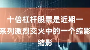 十倍杠杆股票是近期一系列激烈交火中的一个缩影
