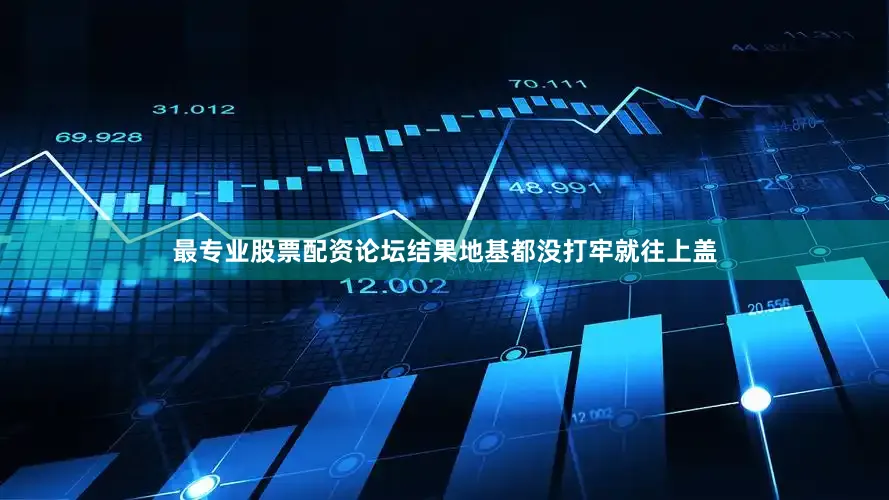 最专业股票配资论坛结果地基都没打牢就往上盖