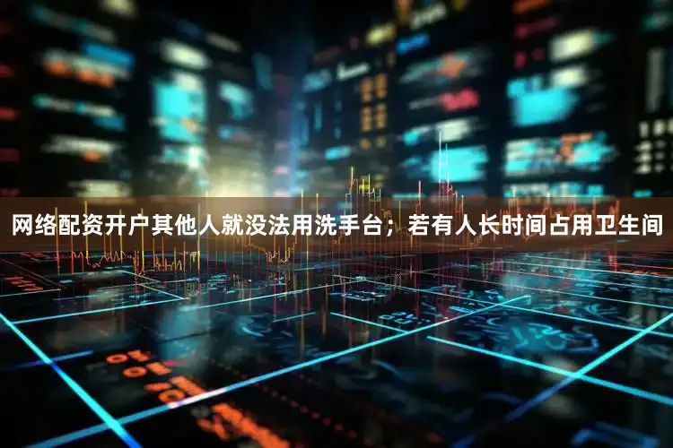 网络配资开户其他人就没法用洗手台；若有人长时间占用卫生间