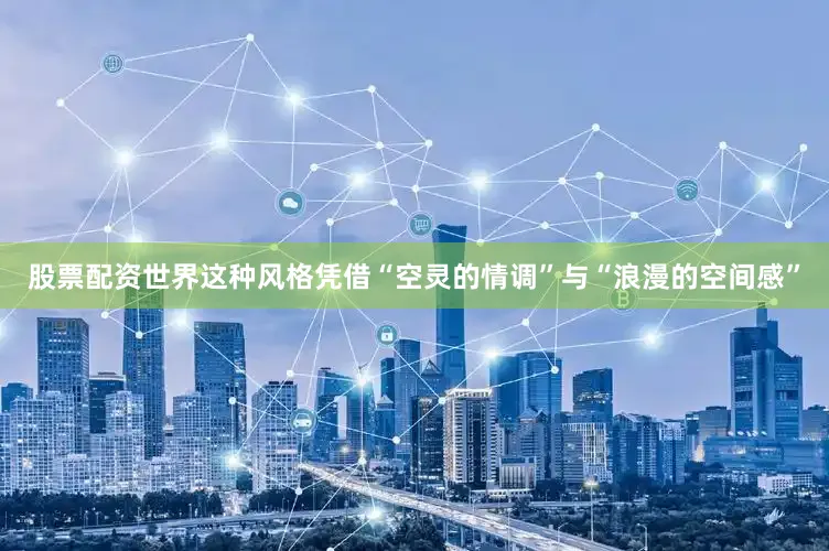 股票配资世界这种风格凭借“空灵的情调”与“浪漫的空间感”