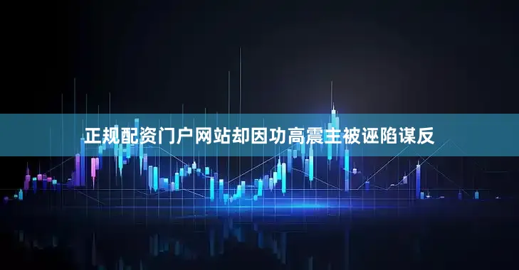正规配资门户网站却因功高震主被诬陷谋反