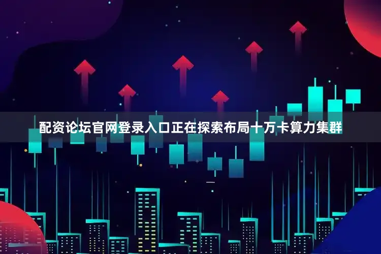 配资论坛官网登录入口正在探索布局十万卡算力集群