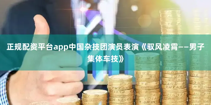 正规配资平台app中国杂技团演员表演《驭风凌霄——男子集体车技》