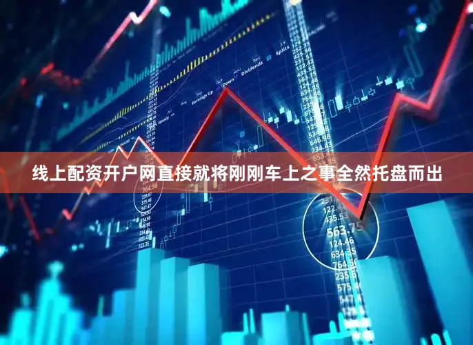线上配资开户网直接就将刚刚车上之事全然托盘而出