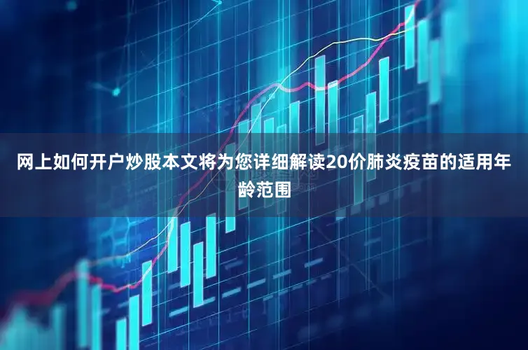 网上如何开户炒股本文将为您详细解读20价肺炎疫苗的适用年龄范围