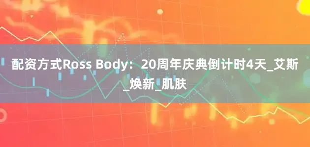 配资方式Ross Body：20周年庆典倒计时4天_艾斯_焕新_肌肤