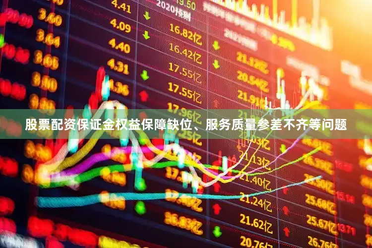 股票配资保证金权益保障缺位、服务质量参差不齐等问题