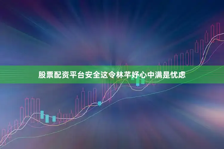 股票配资平台安全这令林芊妤心中满是忧虑