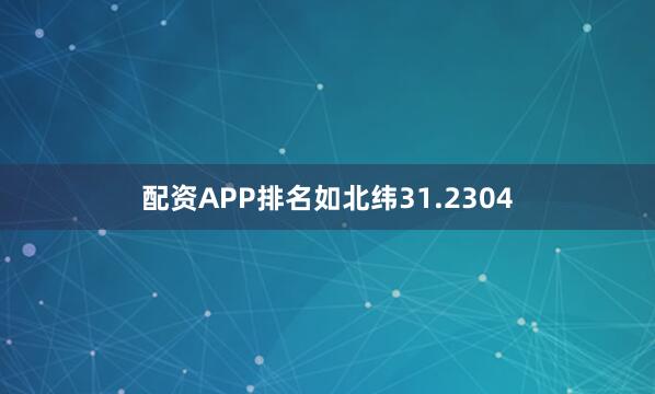 配资APP排名如北纬31.2304