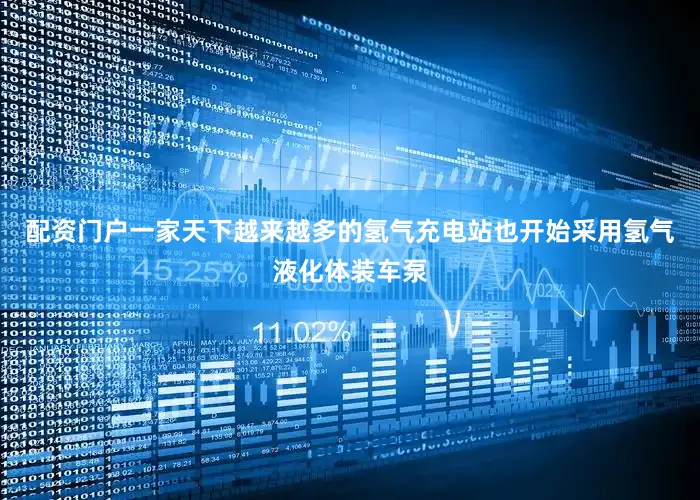 配资门户一家天下越来越多的氢气充电站也开始采用氢气液化体装车泵