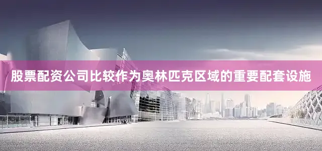 股票配资公司比较作为奥林匹克区域的重要配套设施