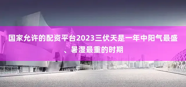国家允许的配资平台2023三伏天是一年中阳气最盛、暑湿最重的时期