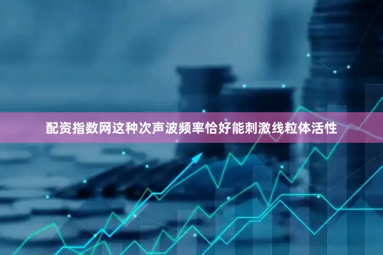 配资指数网这种次声波频率恰好能刺激线粒体活性