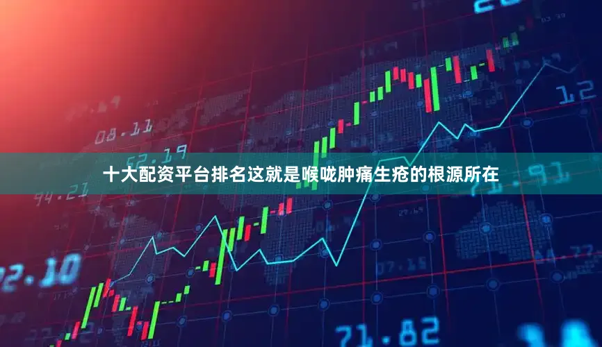 十大配资平台排名这就是喉咙肿痛生疮的根源所在