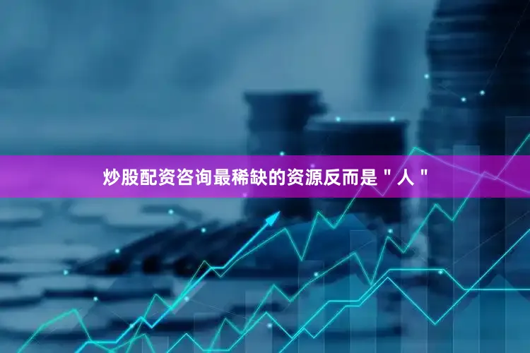 炒股配资咨询最稀缺的资源反而是＂人＂