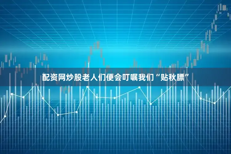 配资网炒股老人们便会叮嘱我们“贴秋膘”
