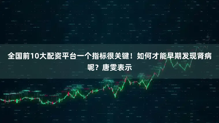 全国前10大配资平台一个指标很关键！如何才能早期发现肾病呢？唐雯表示