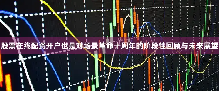 股票在线配资开户也是对场景革命十周年的阶段性回顾与未来展望