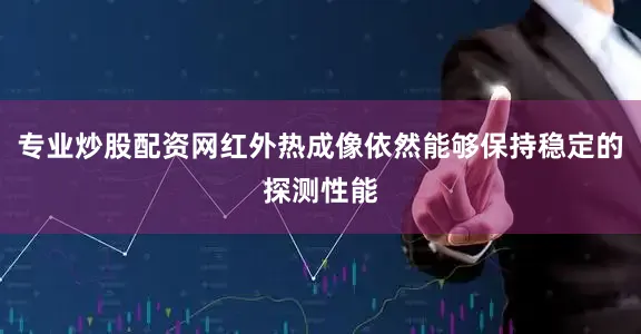 专业炒股配资网红外热成像依然能够保持稳定的探测性能