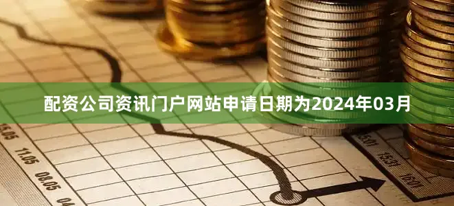 配资公司资讯门户网站申请日期为2024年03月