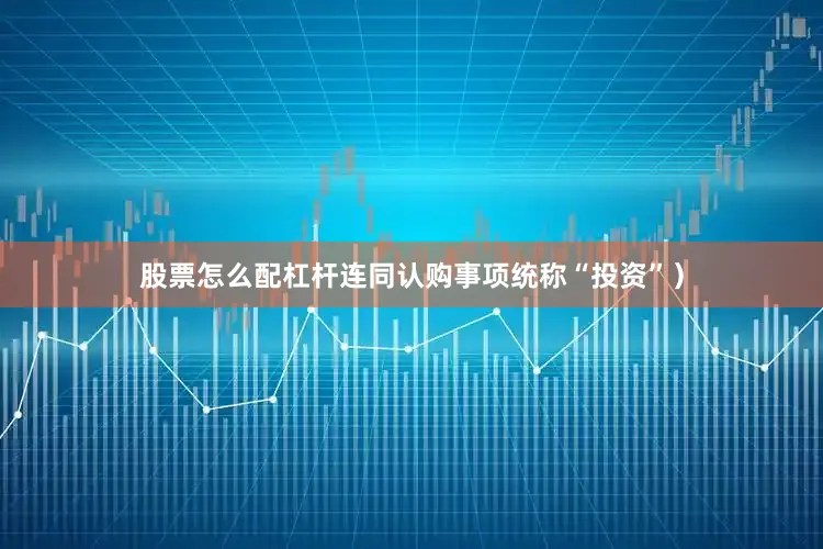 股票怎么配杠杆连同认购事项统称“投资”）