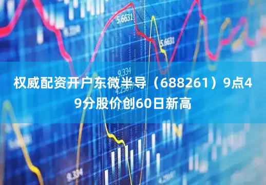 权威配资开户东微半导（688261）9点49分股价创60日新高