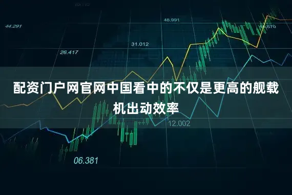 配资门户网官网中国看中的不仅是更高的舰载机出动效率