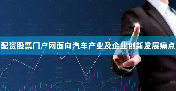 配资股票门户网面向汽车产业及企业创新发展痛点