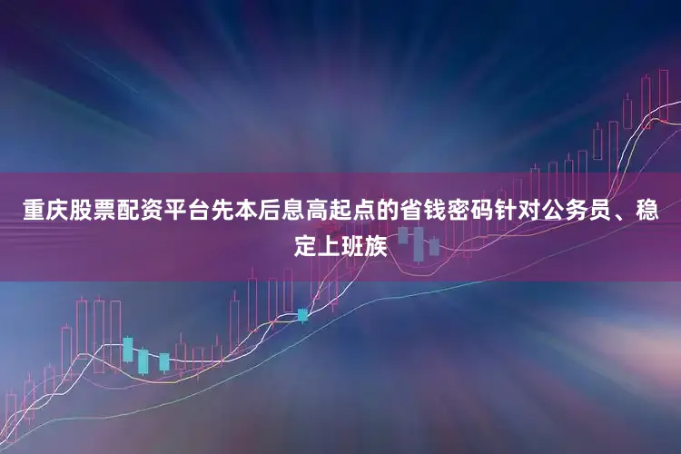 重庆股票配资平台先本后息高起点的省钱密码针对公务员、稳定上班族